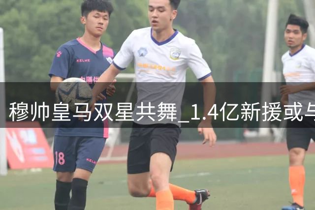 穆帅皇马双星共舞 1.4亿新援或与居莱尔联袂首发